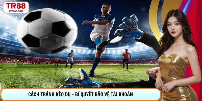 Cách Tránh Kèo Dụ - Bí Quyết Bảo Vệ Tài Khoản